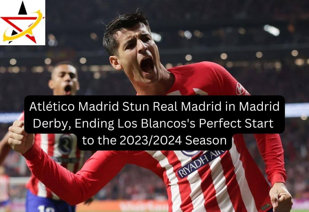 Atlético Madrid Stun Real Madrid in Madrid Derby, Ending Los Blancos’s Perfect Start to the 2023/2024 Season